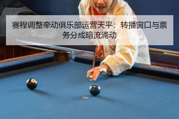 赛程调整牵动俱乐部运营天平：转播窗口与票务分成暗流涌动